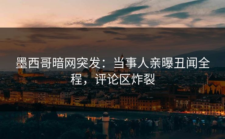 墨西哥暗网突发：当事人亲曝丑闻全程，评论区炸裂