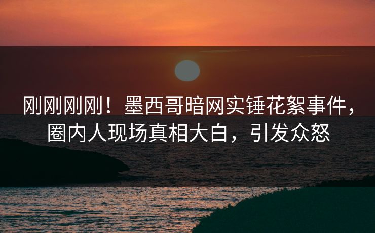 刚刚刚刚！墨西哥暗网实锤花絮事件，圈内人现场真相大白，引发众怒