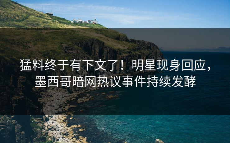 猛料终于有下文了！明星现身回应，墨西哥暗网热议事件持续发酵