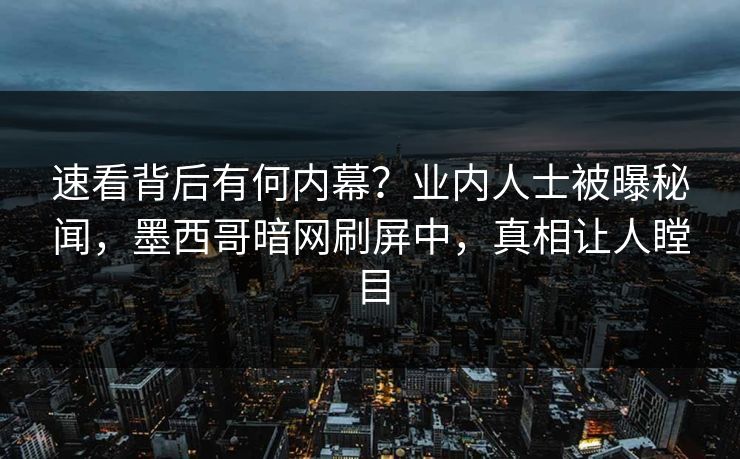 速看背后有何内幕？业内人士被曝秘闻，墨西哥暗网刷屏中，真相让人瞠目