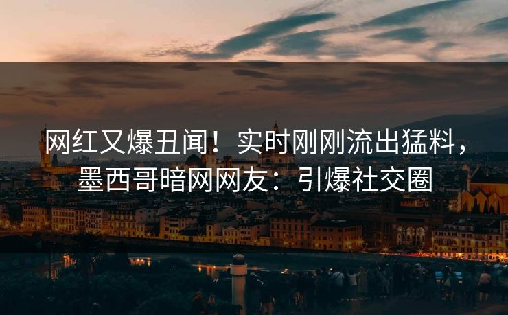 网红又爆丑闻！实时刚刚流出猛料，墨西哥暗网网友：引爆社交圈