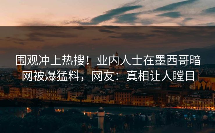围观冲上热搜！业内人士在墨西哥暗网被爆猛料，网友：真相让人瞠目