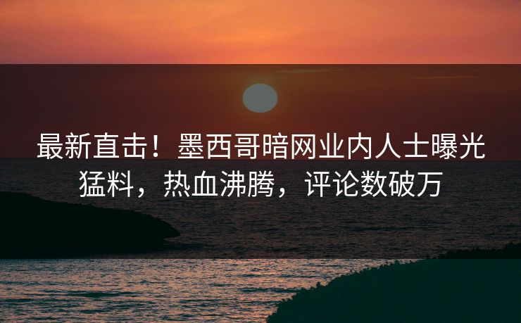 最新直击！墨西哥暗网业内人士曝光猛料，热血沸腾，评论数破万