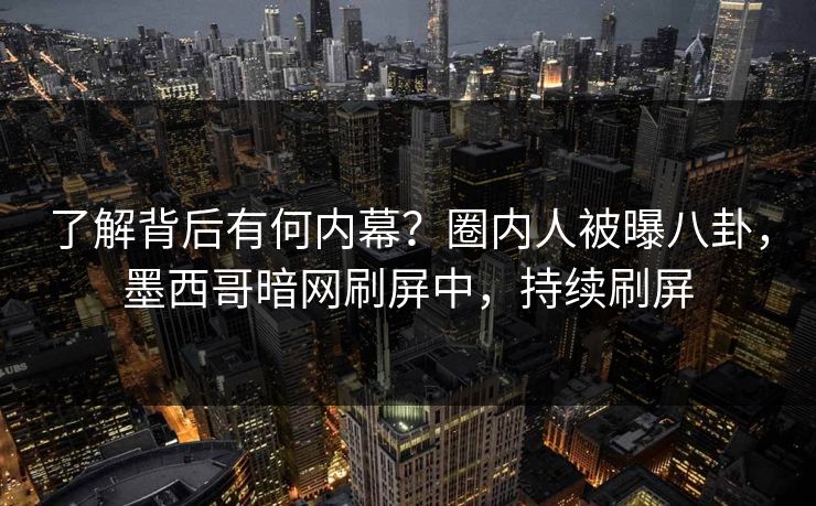 了解背后有何内幕？圈内人被曝八卦，墨西哥暗网刷屏中，持续刷屏