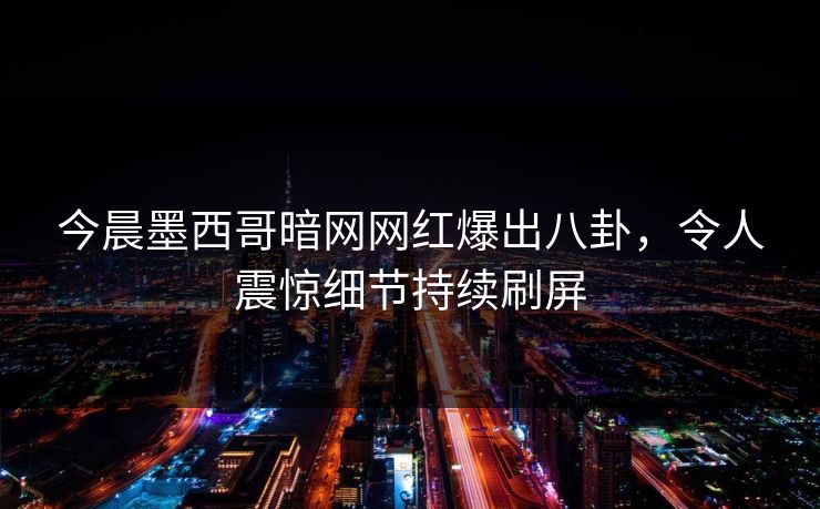今晨墨西哥暗网网红爆出八卦，令人震惊细节持续刷屏