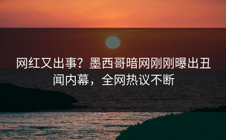 网红又出事？墨西哥暗网刚刚曝出丑闻内幕，全网热议不断