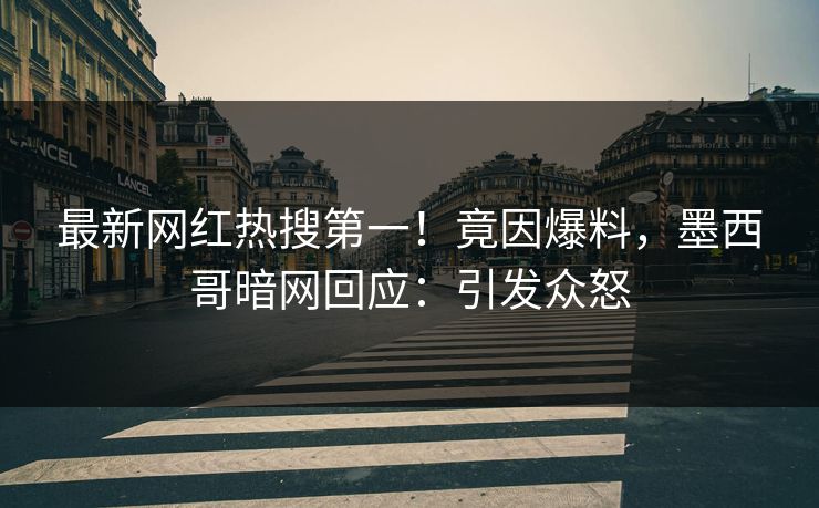 最新网红热搜第一！竟因爆料，墨西哥暗网回应：引发众怒