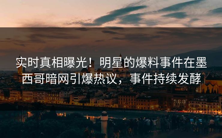 实时真相曝光！明星的爆料事件在墨西哥暗网引爆热议，事件持续发酵