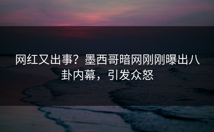 网红又出事？墨西哥暗网刚刚曝出八卦内幕，引发众怒