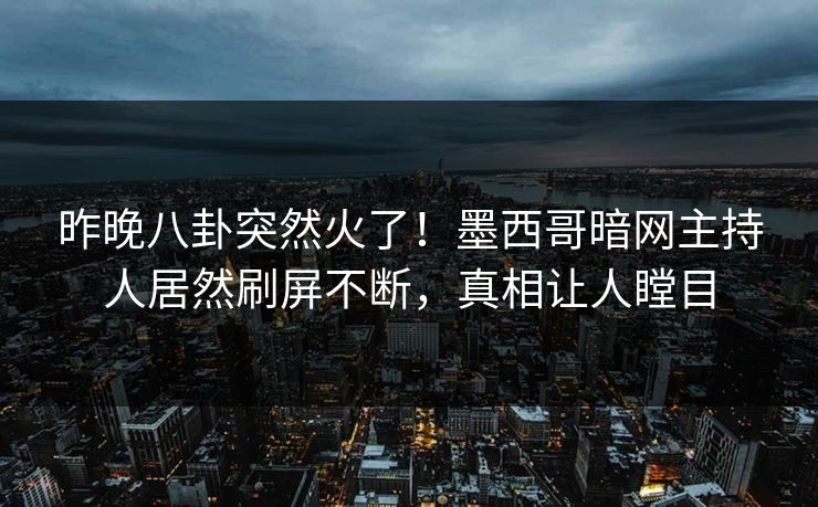 昨晚八卦突然火了！墨西哥暗网主持人居然刷屏不断，真相让人瞠目
