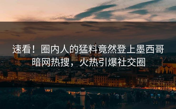 速看！圈内人的猛料竟然登上墨西哥暗网热搜，火热引爆社交圈