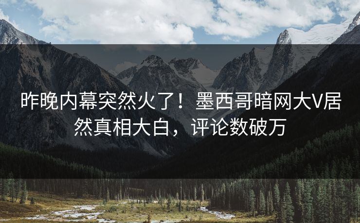 昨晚内幕突然火了！墨西哥暗网大V居然真相大白，评论数破万