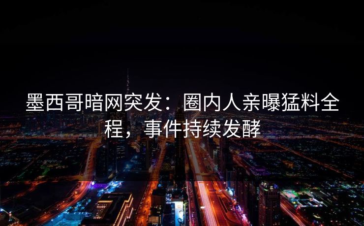 墨西哥暗网突发：圈内人亲曝猛料全程，事件持续发酵