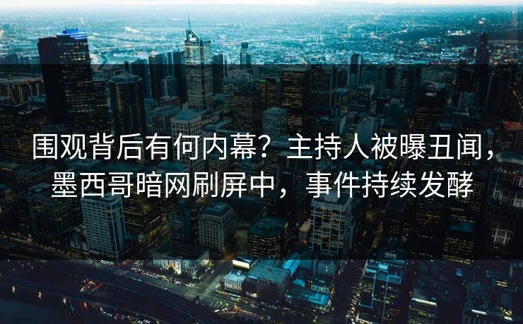 围观背后有何内幕？主持人被曝丑闻，墨西哥暗网刷屏中，事件持续发酵