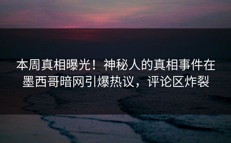 本周真相曝光！神秘人的真相事件在墨西哥暗网引爆热议，评论区炸裂