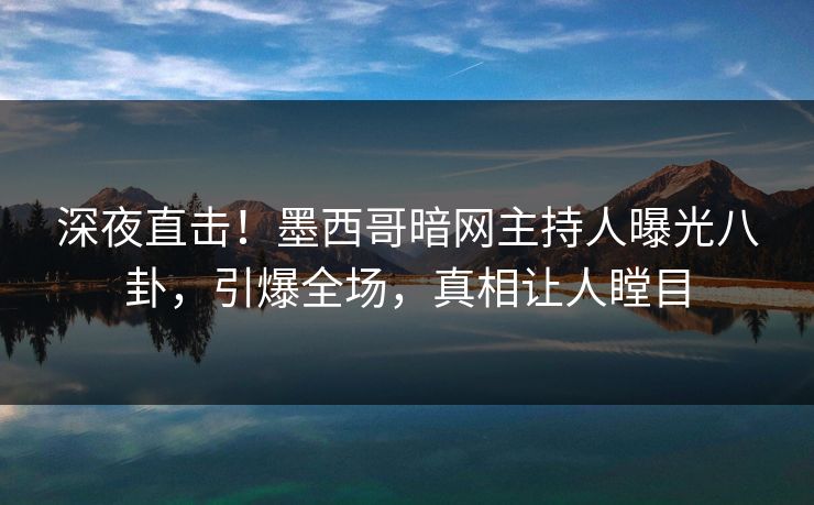 深夜直击！墨西哥暗网主持人曝光八卦，引爆全场，真相让人瞠目