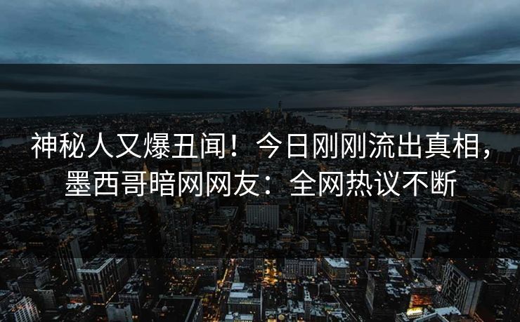 神秘人又爆丑闻！今日刚刚流出真相，墨西哥暗网网友：全网热议不断