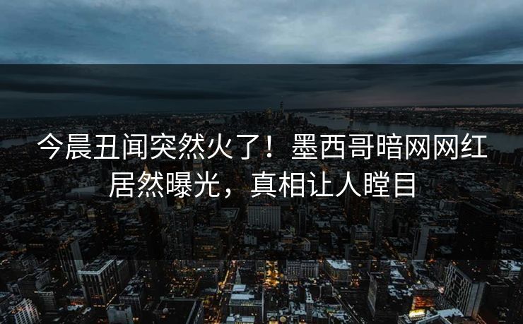 今晨丑闻突然火了！墨西哥暗网网红居然曝光，真相让人瞠目