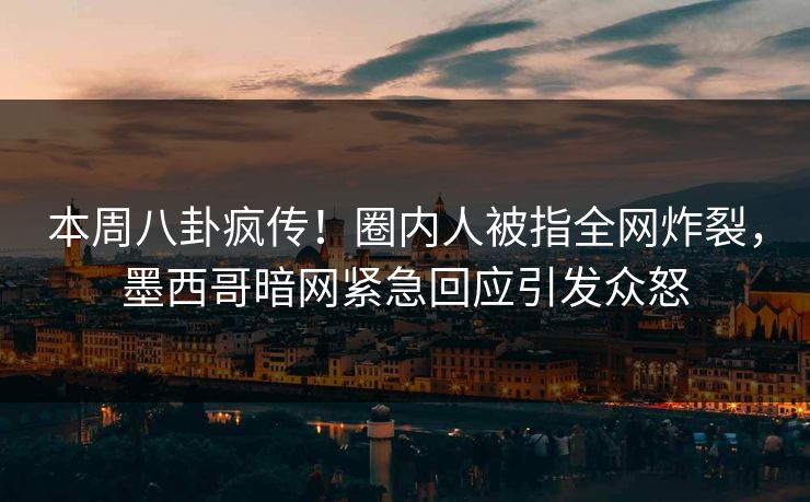 本周八卦疯传！圈内人被指全网炸裂，墨西哥暗网紧急回应引发众怒