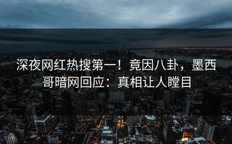 深夜网红热搜第一！竟因八卦，墨西哥暗网回应：真相让人瞠目