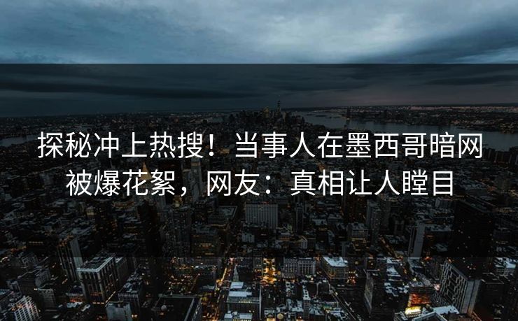 探秘冲上热搜！当事人在墨西哥暗网被爆花絮，网友：真相让人瞠目