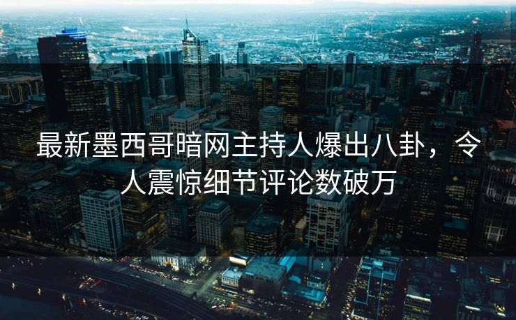 最新墨西哥暗网主持人爆出八卦，令人震惊细节评论数破万