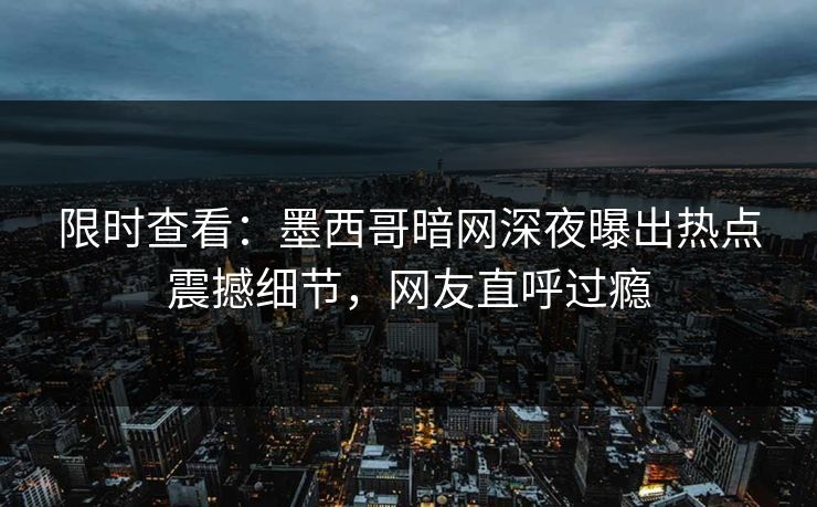 限时查看：墨西哥暗网深夜曝出热点震撼细节，网友直呼过瘾