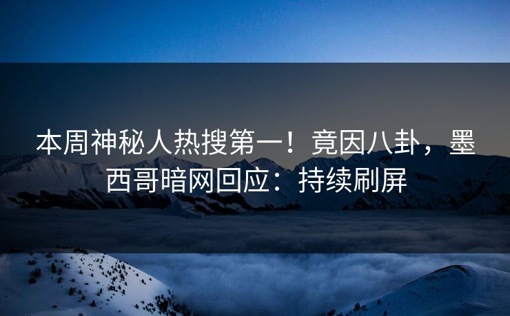 本周神秘人热搜第一！竟因八卦，墨西哥暗网回应：持续刷屏