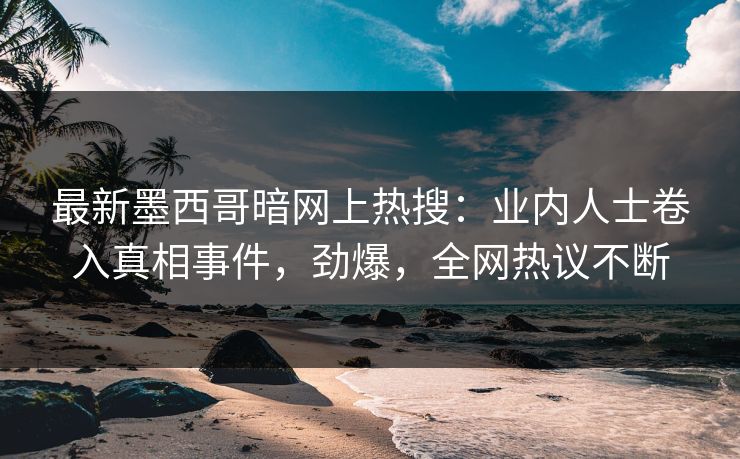 最新墨西哥暗网上热搜：业内人士卷入真相事件，劲爆，全网热议不断