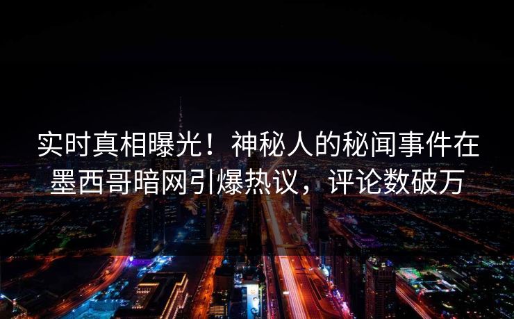 实时真相曝光！神秘人的秘闻事件在墨西哥暗网引爆热议，评论数破万