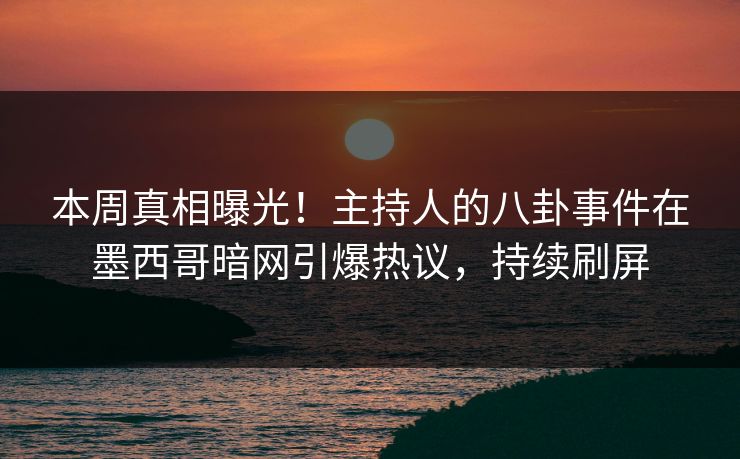 本周真相曝光！主持人的八卦事件在墨西哥暗网引爆热议，持续刷屏