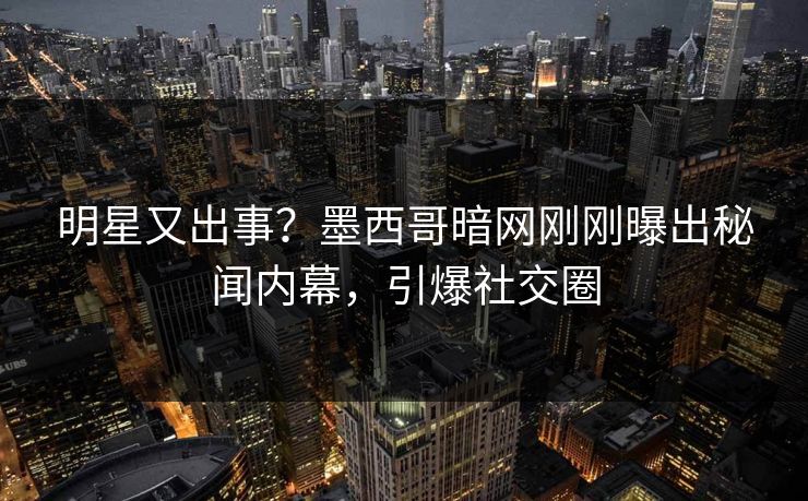 明星又出事？墨西哥暗网刚刚曝出秘闻内幕，引爆社交圈