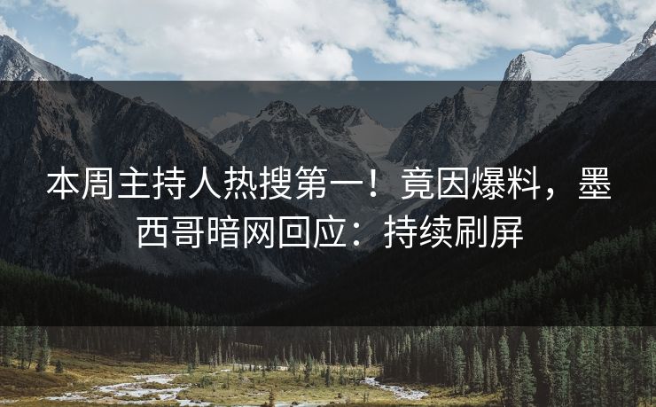 本周主持人热搜第一！竟因爆料，墨西哥暗网回应：持续刷屏