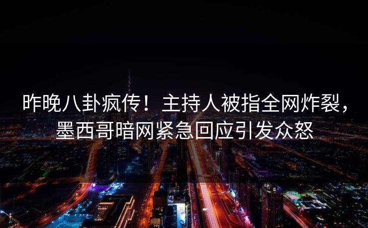昨晚八卦疯传！主持人被指全网炸裂，墨西哥暗网紧急回应引发众怒