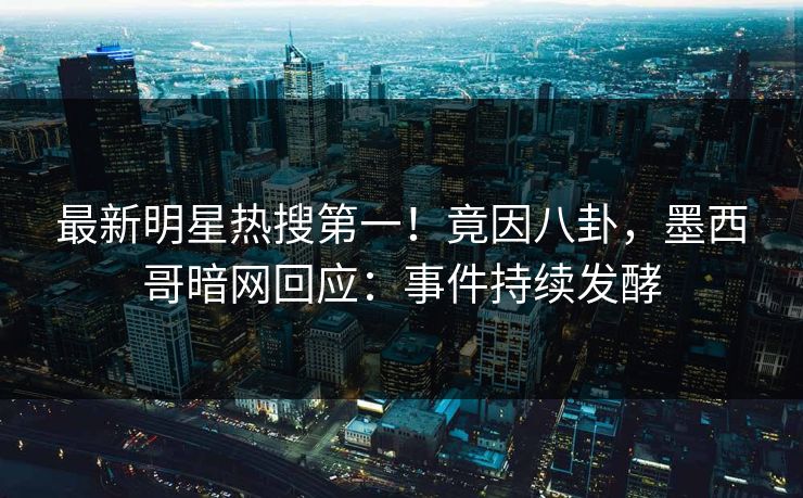 最新明星热搜第一！竟因八卦，墨西哥暗网回应：事件持续发酵