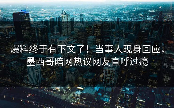 爆料终于有下文了！当事人现身回应，墨西哥暗网热议网友直呼过瘾
