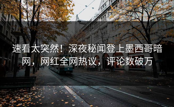 速看太突然！深夜秘闻登上墨西哥暗网，网红全网热议，评论数破万