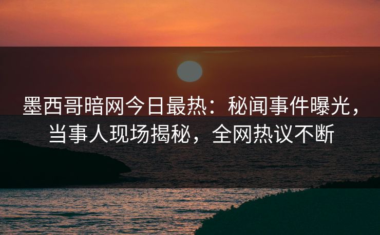 墨西哥暗网今日最热：秘闻事件曝光，当事人现场揭秘，全网热议不断