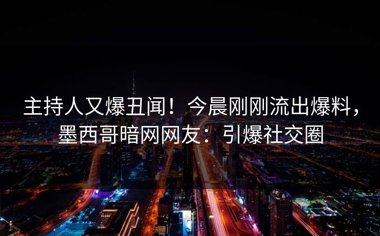 主持人又爆丑闻！今晨刚刚流出爆料，墨西哥暗网网友：引爆社交圈