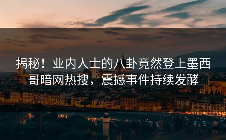 揭秘！业内人士的八卦竟然登上墨西哥暗网热搜，震撼事件持续发酵