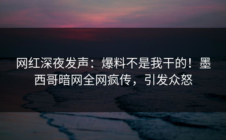 网红深夜发声：爆料不是我干的！墨西哥暗网全网疯传，引发众怒