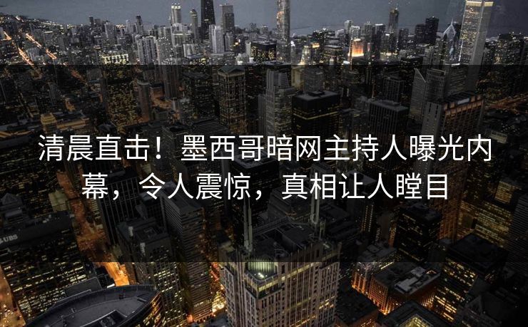 清晨直击！墨西哥暗网主持人曝光内幕，令人震惊，真相让人瞠目