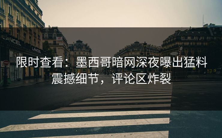 限时查看：墨西哥暗网深夜曝出猛料震撼细节，评论区炸裂