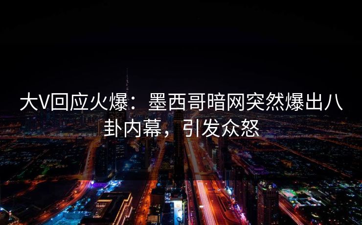 大V回应火爆：墨西哥暗网突然爆出八卦内幕，引发众怒
