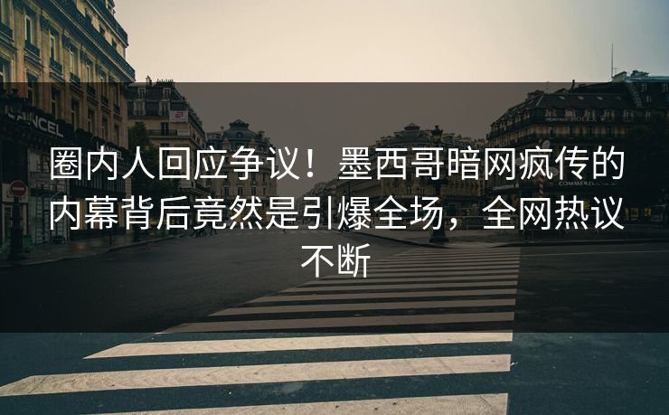 圈内人回应争议！墨西哥暗网疯传的内幕背后竟然是引爆全场，全网热议不断
