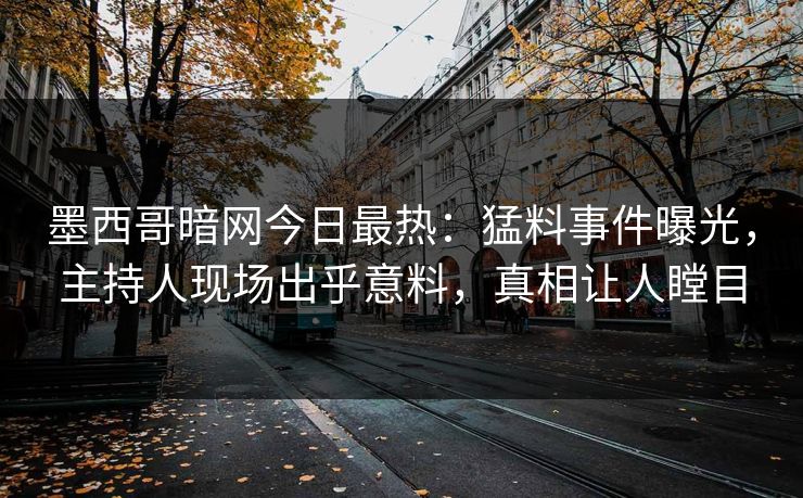 墨西哥暗网今日最热：猛料事件曝光，主持人现场出乎意料，真相让人瞠目
