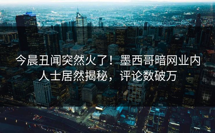 今晨丑闻突然火了！墨西哥暗网业内人士居然揭秘，评论数破万