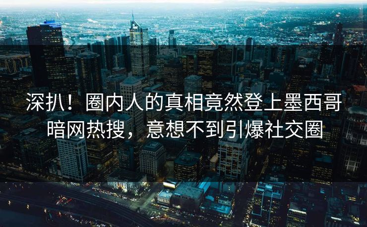 深扒！圈内人的真相竟然登上墨西哥暗网热搜，意想不到引爆社交圈