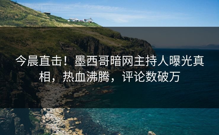 今晨直击！墨西哥暗网主持人曝光真相，热血沸腾，评论数破万