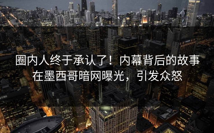 圈内人终于承认了！内幕背后的故事在墨西哥暗网曝光，引发众怒